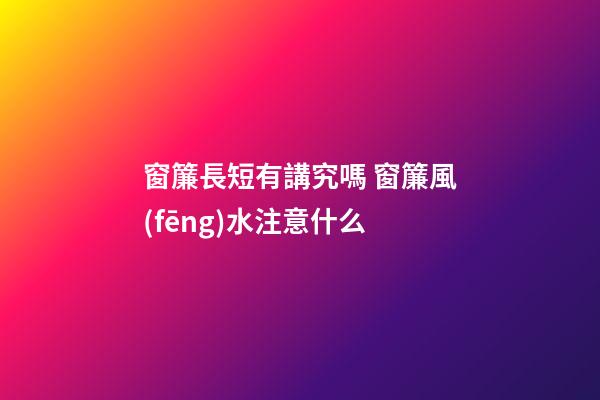 窗簾長短有講究嗎 窗簾風(fēng)水注意什么